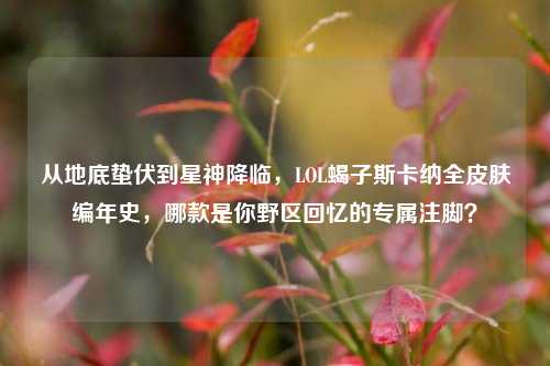 从地底蛰伏到星神降临,LOL蝎子斯卡纳全皮肤编年史,哪款是你野区回忆的专属注脚?