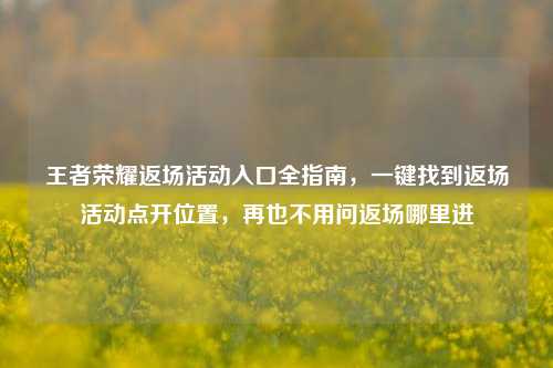 王者荣耀返场活动入口全指南,一键找到返场活动点开位置,再也不用问返场哪里进