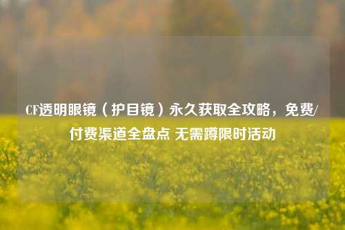 CF透明眼镜(护目镜)永久获取全攻略,免费/付费渠道全盘点 无需蹲限时活动
