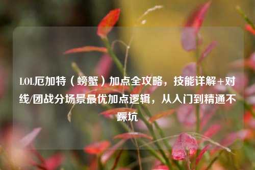 LOL厄加特（螃蟹）加点全攻略，技能详解+对线/团战分场景最优加点逻辑，从入门到精通不踩坑