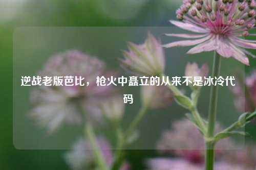 逆战老版芭比,枪火中矗立的从来不是冰冷代码