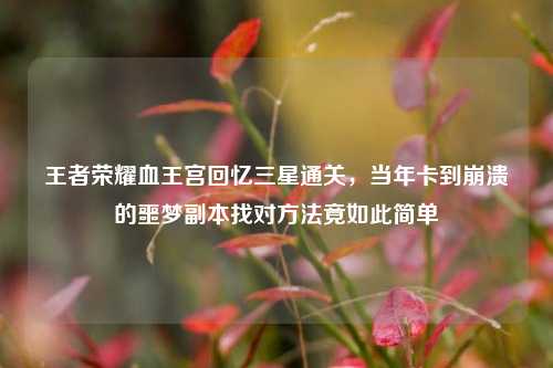 王者荣耀血王宫回忆三星通关,当年卡到崩溃的噩梦副本找对方法竟如此简单