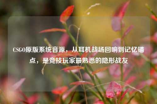 CSGO原版系统音源,从耳机战场回响到记忆锚点,是竞技玩家最熟悉的隐形战友
