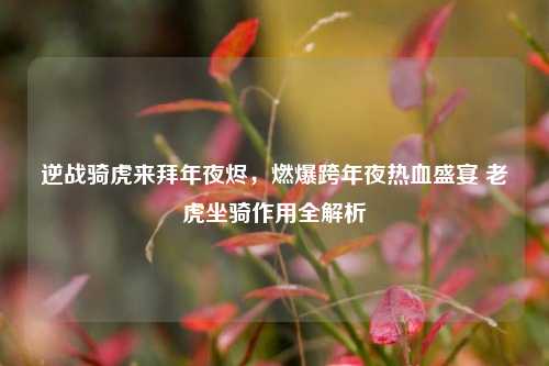 逆战骑虎来拜年夜烬,燃爆跨年夜热血盛宴 老虎坐骑作用全解析