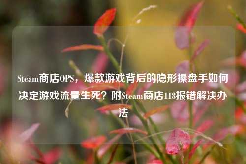 Steam商店OPS,爆款游戏背后的隐形操盘手如何决定游戏流量生死?附Steam商店118报错解决办法