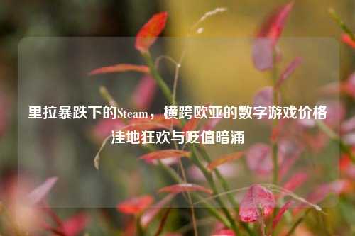 里拉暴跌下的Steam，横跨欧亚的数字游戏价格洼地狂欢与贬值暗涌