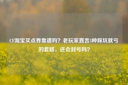 CF淘宝买点券靠谱吗?老玩家直言3种踩坑就亏的套路,还会封号吗?