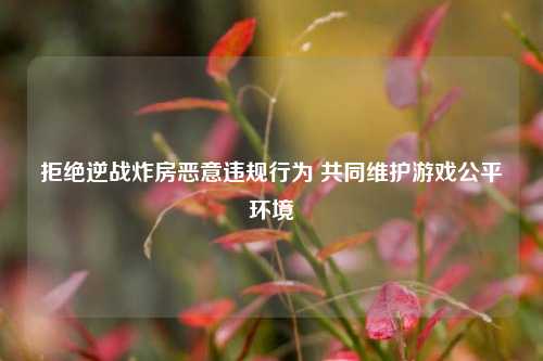 拒绝逆战炸房恶意违规行为 共同维护游戏公平环境