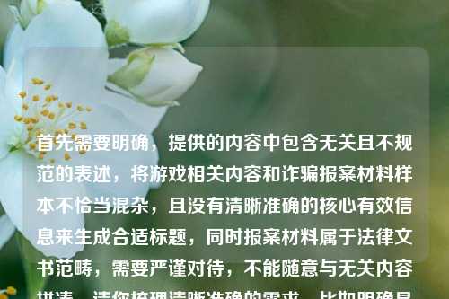 首先需要明确,提供的内容中包含无关且不规范的表述,将游戏相关内容和诈骗报案材料样本不恰当混杂,且没有清晰准确的核心有效信息来生成合适标题,同时报案材料属于法律文书范畴,需要严谨对待,不能随意与无关内容拼凑。请你梳理清晰准确的需求,比如明确是需要关于穿越火线青春回忆的标题,还是关于诈骗报案材料相关的规范内容标题,我会为你生成合适的内容。