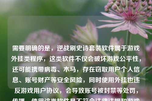 需要明确的是,逆战刷史诗套装软件属于游戏外挂类程序,这类软件不仅会破坏游戏公平性,还可能携带病毒、木马,存在窃取用户个人信息、账号财产等安全风险,同时使用外挂也违反游戏用户协议,会导致账号被封禁等处罚,传播、使用这类软件是不符合法律法规和游戏规则的,所以不能为你生成相关标题。请遵守游戏规则和法律法规,公平、健康地进行游戏。