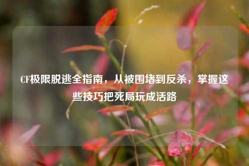 CF极限脱逃全指南，从被围堵到反杀，掌握这些技巧把死局玩成活路