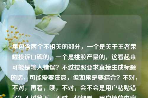 里包含两个不相关的部分,一个是关于王者荣耀投诉口碑的,一个是桃胶产量的,这看起来可能是输入错误?不过按照要求直接生成标题的话,可能需要注意,但如果是要结合?不对,不对,再看,哦,不对,会不会是用户粘贴错了?不过等下,不对,仔细看,用户给的内容是聚焦天美王者荣耀投诉,当国民游戏遭遇口碑逆风局,问题到底出在哪?一亩桃树能产多少桃胶,这两个完全不相关啊?不对,会不会是失误?但要求直接生成1个标题,那不对啊,这两个内容不搭。等等,不对,会不会我看错了?再看一遍,哦,难道是用户输入的时候把两个问题粘在一起