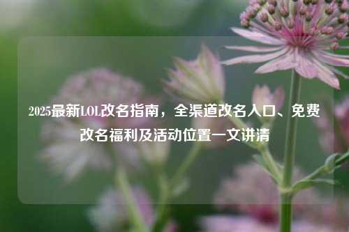 2025最新LOL改名指南,全渠道改名入口、免费改名福利及活动位置一文讲清