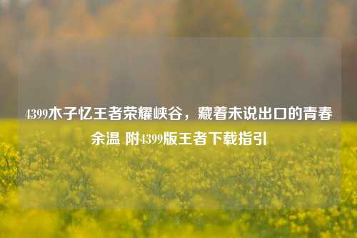 4399木子忆王者荣耀峡谷,藏着未说出口的青春余温 附4399版王者下载指引