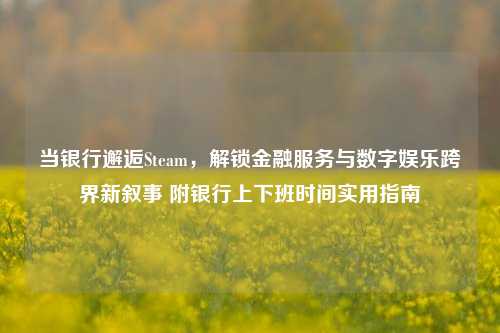 当银行邂逅Steam,解锁金融服务与数字娱乐跨界新叙事 附银行上下班时间实用指南