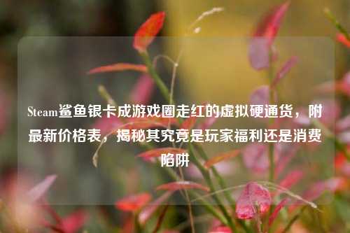 Steam鲨鱼银卡成游戏圈走红的虚拟硬通货,附最新价格表,揭秘其究竟是玩家福利还是消费陷阱