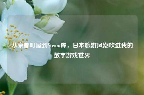 从京都町屋到Steam库,日本旅游风潮吹进我的数字游戏世界
