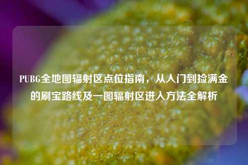 PUBG全地图辐射区点位指南,从入门到捡满金的刷宝路线及一图辐射区进入方法全解析