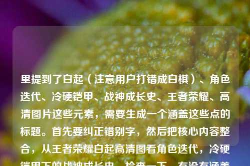 里提到了白起(注意用户打错成白棋)、角色迭代、冷硬铠甲、战神成长史、王者荣耀、高清图片这些元素,需要生成一个涵盖这些点的标题。首先要纠正错别字,然后把核心内容整合,从王者荣耀白起高清图看角色迭代,冷硬铠甲下的战神成长史。检查一下,有没有涵盖主要元素,白起、王者荣耀、高清图片、角色迭代、冷硬铠甲、战神成长史,都有了,而且通顺。从王者荣耀白起高清图片看角色迭代,冷硬铠甲下的战神成长史