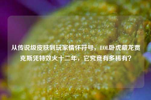 从传说级皮肤到玩家情怀符号,LOL卧虎藏龙贾克斯凭特效火十二年,它究竟有多稀有?