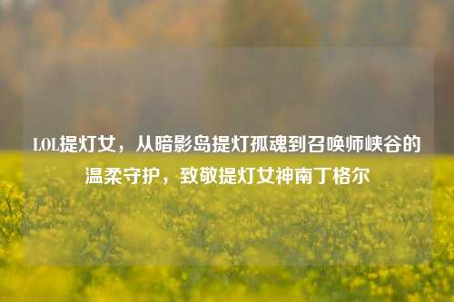 LOL提灯女,从暗影岛提灯孤魂到召唤师峡谷的温柔守护,致敬提灯女神南丁格尔
