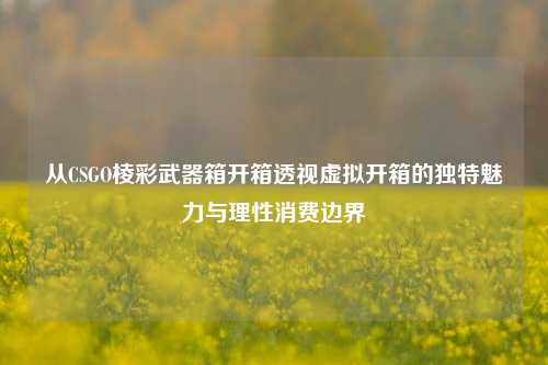 从CSGO棱彩武器箱开箱透视虚拟开箱的独特魅力与理性消费边界