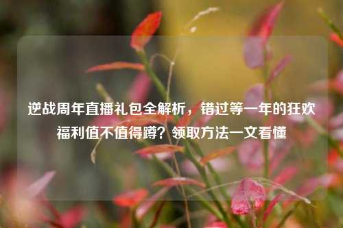 逆战周年直播礼包全解析,错过等一年的狂欢福利值不值得蹲?领取方法一文看懂