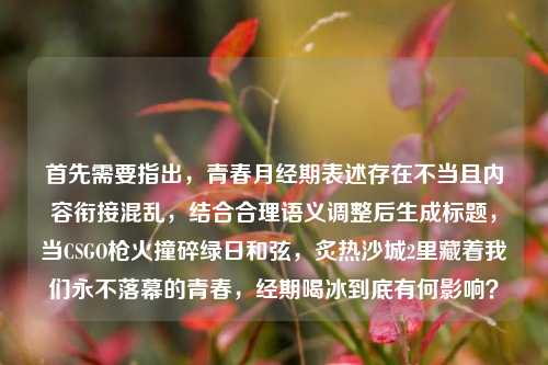 首先需要指出,青春月经期表述存在不当且内容衔接混乱,结合合理语义调整后生成标题,当CSGO枪火撞碎绿日和弦,炙热沙城2里藏着我们永不落幕的青春,经期喝冰到底有何影响?