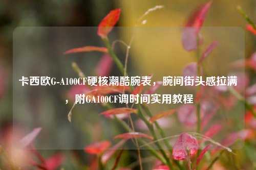 卡西欧G-A100CF硬核潮酷腕表，腕间街头感拉满，附GA100CF调时间实用教程