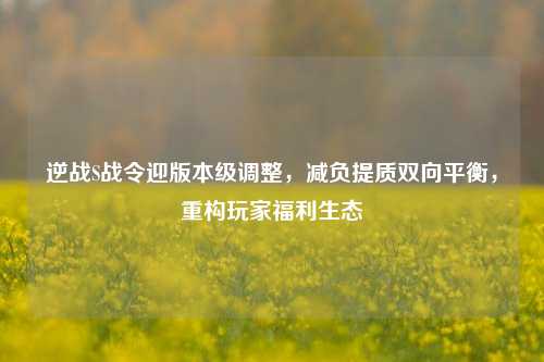逆战S战令迎版本级调整,减负提质双向平衡,重构玩家福利生态