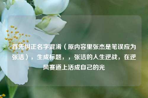 首先纠正名字混淆（原内容里张杰是笔误应为张洁），生成标题，，张洁的人生逆战，在逆风赛道上活成自己的光