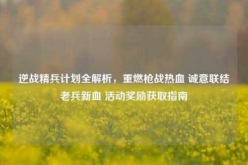 逆战精兵计划全解析,重燃枪战热血 诚意联结老兵新血 活动奖励获取指南