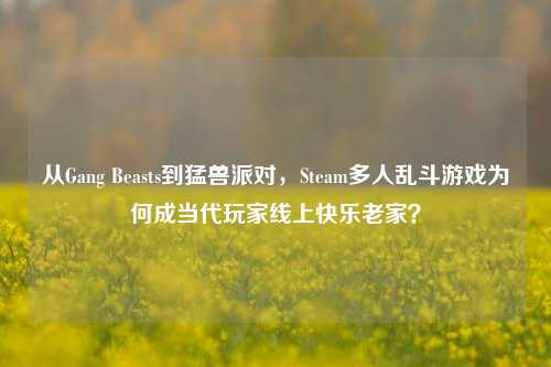 从Gang Beasts到猛兽派对,Steam多人乱斗游戏为何成当代玩家线上快乐老家?