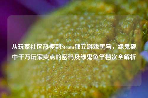 从玩家社区热梗到Steam独立游戏黑马,绿鬼戳中千万玩家爽点的密码及绿鬼鱼竿档次全解析
