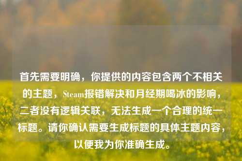 首先需要明确,你提供的内容包含两个不相关的主题,Steam报错解决和月经期喝冰的影响,二者没有逻辑关联,无法生成一个合理的统一标题。请你确认需要生成标题的具体主题内容,以便我为你准确生成。