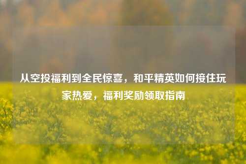 从空投福利到全民惊喜,和平精英如何接住玩家热爱,福利奖励领取指南