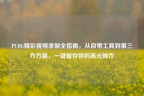 PUBG精彩视频录制全指南，从自带工具到第三方方案，一键留存你的高光操作