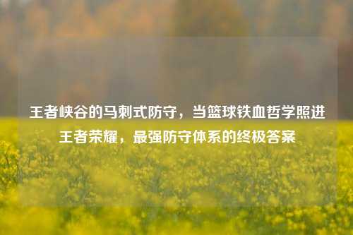 王者峡谷的马刺式防守,当篮球铁血哲学照进王者荣耀,最强防守体系的终极答案