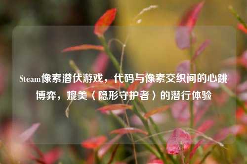 Steam像素潜伏游戏,代码与像素交织间的心跳博弈,媲美〈隐形守护者〉的潜行体验