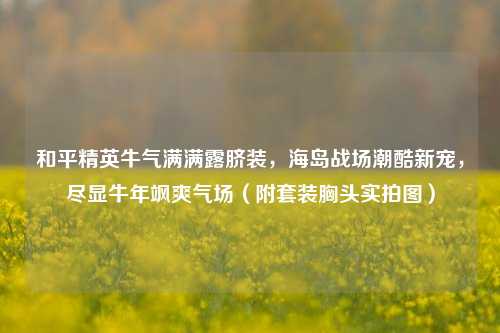 和平精英牛气满满露脐装，海岛战场潮酷新宠，尽显牛年飒爽气场（附套装胸头实拍图）