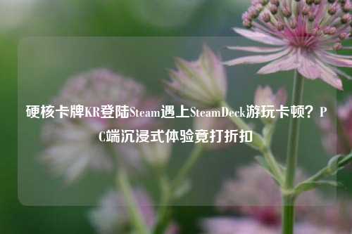 硬核卡牌KR登陆Steam遇上SteamDeck游玩卡顿？PC端沉浸式体验竟打折扣