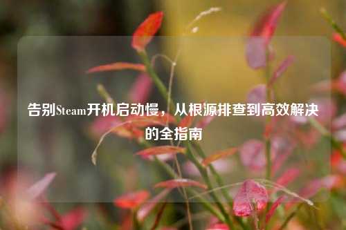 告别Steam开机启动慢,从根源排查到高效解决的全指南