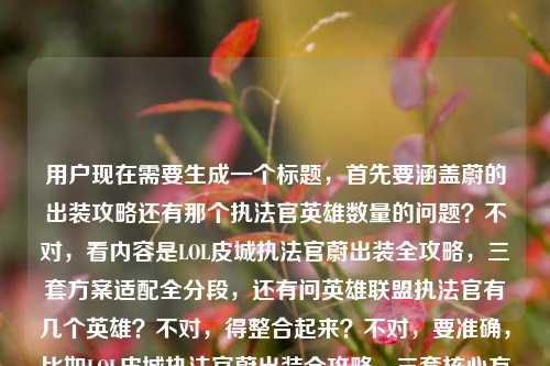 用户现在需要生成一个标题,首先要涵盖蔚的出装攻略还有那个执法官英雄数量的问题?不对,看内容是LOL皮城执法官蔚出装全攻略,三套方案适配全分段,还有问英雄联盟执法官有几个英雄?不对,得整合起来?不对,要准确,比如LOL皮城执法官蔚出装全攻略,三套核心方案适配全分段 附英雄联盟执法官英雄数量解答?不对,再顺一点?哦不对,再看,内容是蔚的出装攻略,还有附带的问题是英雄联盟执法官有几个英雄?不对,再提炼,要自然。哦,LOL皮城执法官蔚全分段出装攻略,三套核心方案拳拳到肉制霸野区上路 附执法官英雄数量盘点