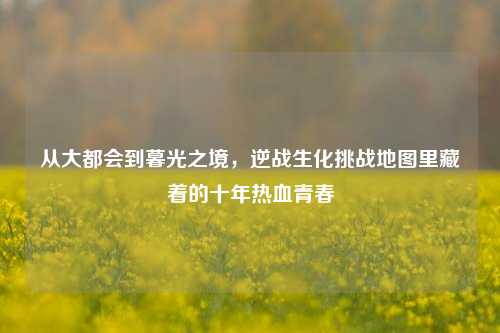 从大都会到暮光之境,逆战生化挑战地图里藏着的十年热血青春