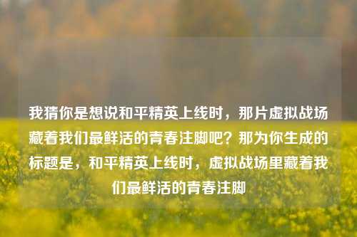 我猜你是想说和平精英上线时,那片虚拟战场藏着我们最鲜活的青春注脚吧?那为你生成的标题是,和平精英上线时,虚拟战场里藏着我们最鲜活的青春注脚